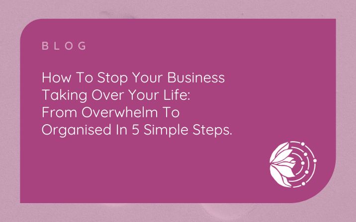 How to stop your business taking over your life  – from overwhelm to organised in 5 simple steps
